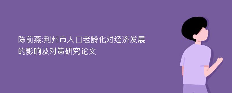 陈前燕:荆州市人口老龄化对经济发展的影响及对策研究论文