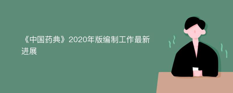 《中国药典》2020年版编制工作最新进展