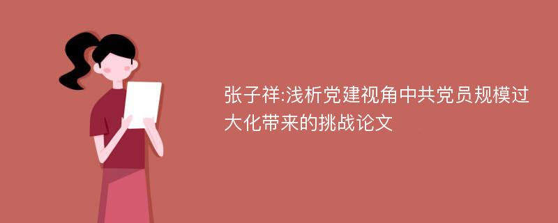 张子祥:浅析党建视角中共党员规模过大化带来的挑战论文