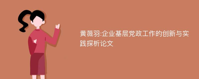 黄薇羽:企业基层党政工作的创新与实践探析论文