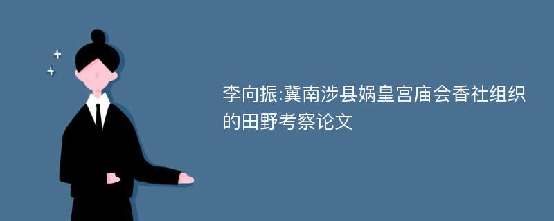 李向振:冀南涉县娲皇宫庙会香社组织的田野考察论文