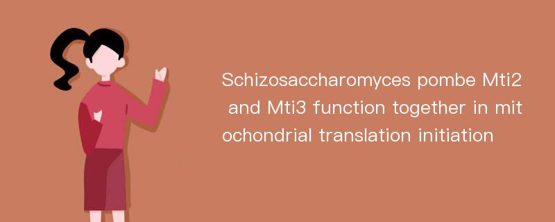 Schizosaccharomyces pombe Mti2 and Mti3 function together in mitochondrial translation initiation