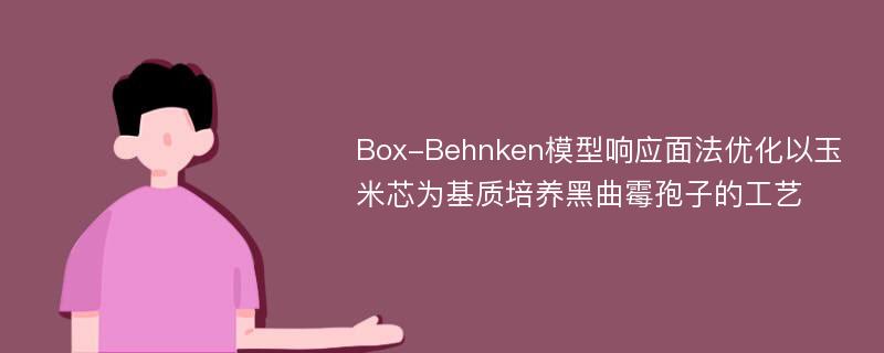 Box-Behnken模型响应面法优化以玉米芯为基质培养黑曲霉孢子的工艺