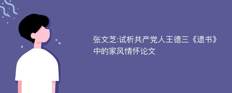 张文芝:试析共产党人王德三《遗书》中的家风情怀论文