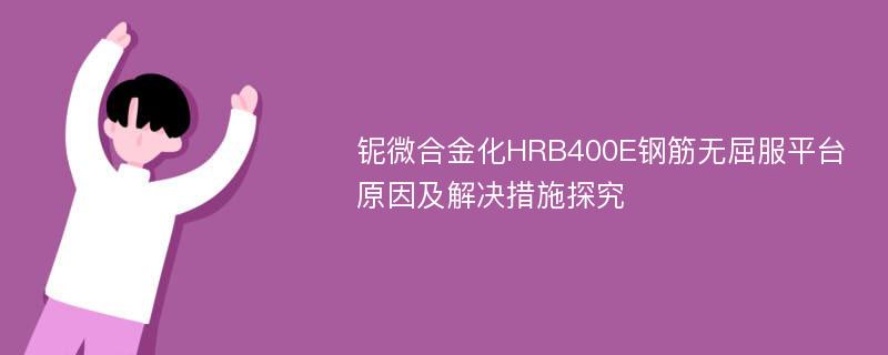 铌微合金化HRB400E钢筋无屈服平台原因及解决措施探究