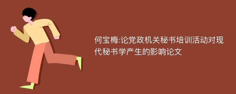 何宝梅:论党政机关秘书培训活动对现代秘书学产生的影响论文