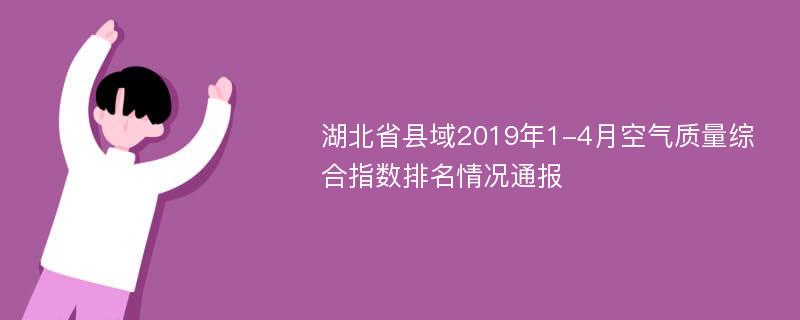 湖北省县域2019年1-4月空气质量综合指数排名情况通报