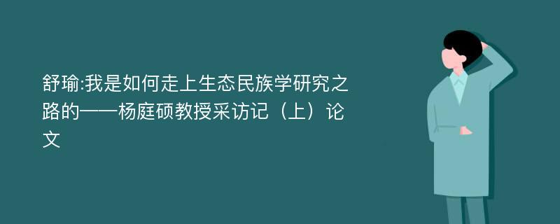 舒瑜:我是如何走上生态民族学研究之路的——杨庭硕教授采访记（上）论文