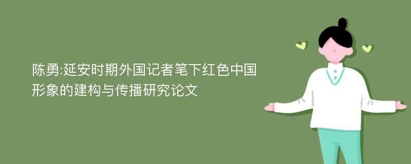 陈勇:延安时期外国记者笔下红色中国形象的建构与传播研究论文