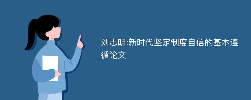 刘志明:新时代坚定制度自信的基本遵循论文