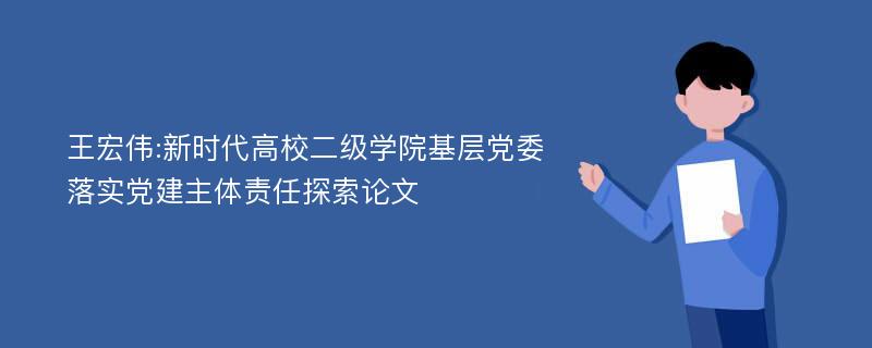 王宏伟:新时代高校二级学院基层党委落实党建主体责任探索论文