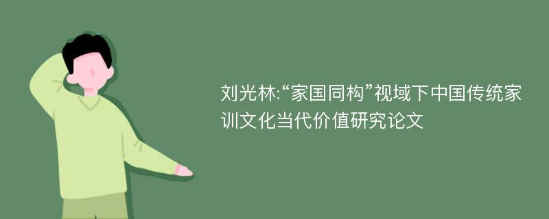刘光林:“家国同构”视域下中国传统家训文化当代价值研究论文