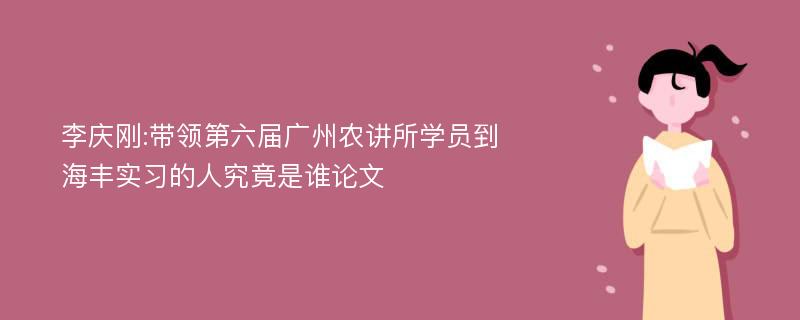 李庆刚:带领第六届广州农讲所学员到海丰实习的人究竟是谁论文