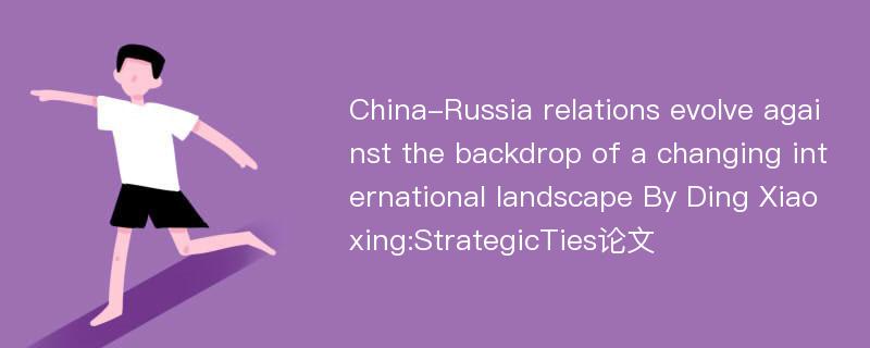 China-Russia relations evolve against the backdrop of a changing international landscape By Ding Xiaoxing:StrategicTies论文