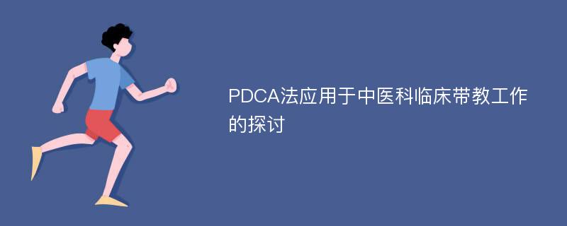 PDCA法应用于中医科临床带教工作的探讨