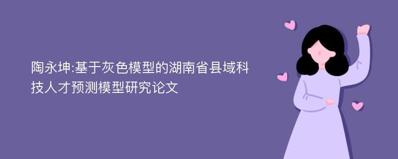 陶永坤:基于灰色模型的湖南省县域科技人才预测模型研究论文