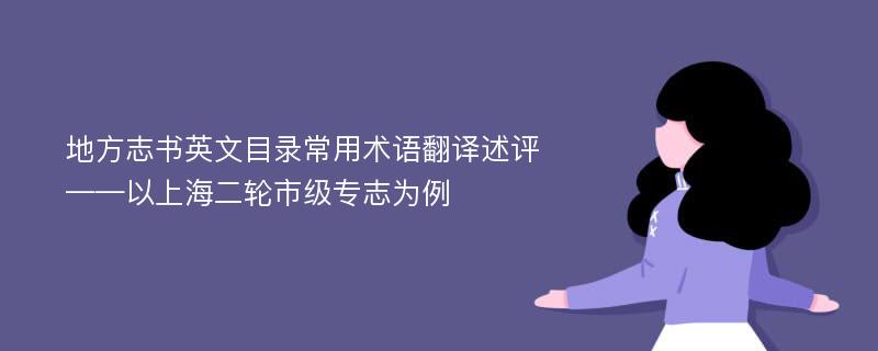 地方志书英文目录常用术语翻译述评——以上海二轮市级专志为例