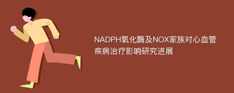 NADPH氧化酶及NOX家族对心血管疾病治疗影响研究进展