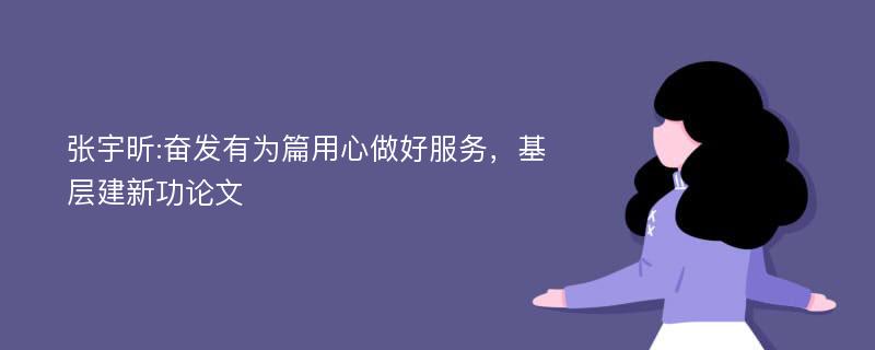 张宇昕:奋发有为篇用心做好服务，基层建新功论文