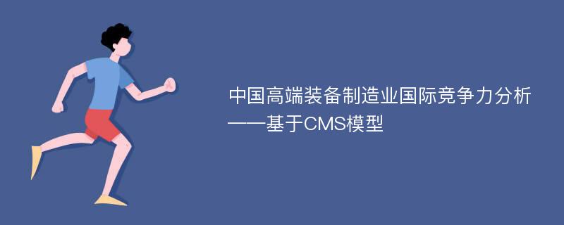 中国高端装备制造业国际竞争力分析——基于CMS模型