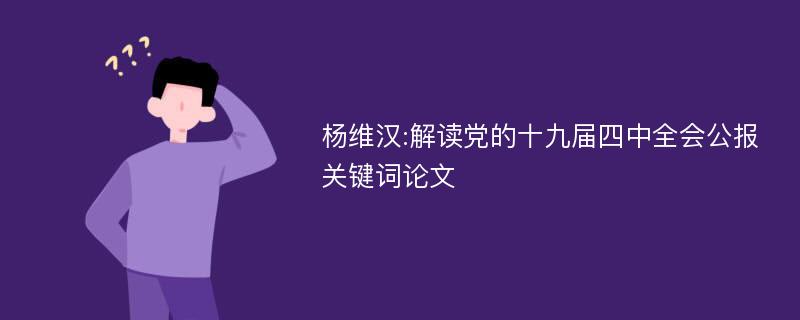 杨维汉:解读党的十九届四中全会公报关键词论文