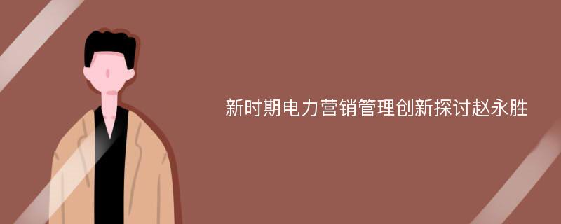 新时期电力营销管理创新探讨赵永胜