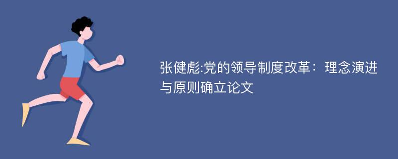 张健彪:党的领导制度改革：理念演进与原则确立论文