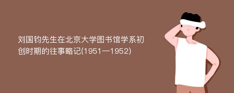 刘国钧先生在北京大学图书馆学系初创时期的往事略记(1951—1952)