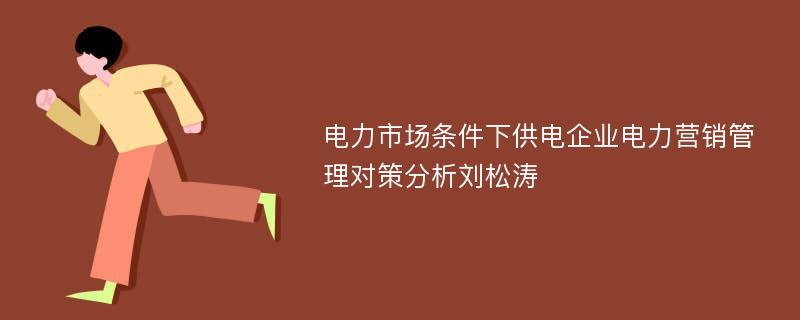 电力市场条件下供电企业电力营销管理对策分析刘松涛