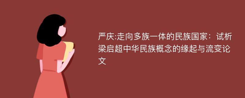 严庆:走向多族一体的民族国家：试析梁启超中华民族概念的缘起与流变论文