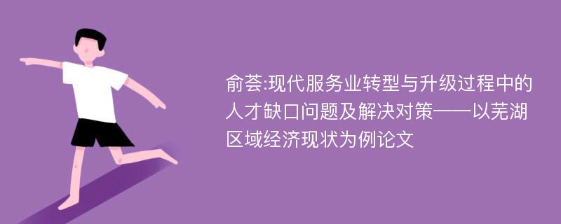 俞荟:现代服务业转型与升级过程中的人才缺口问题及解决对策——以芜湖区域经济现状为例论文
