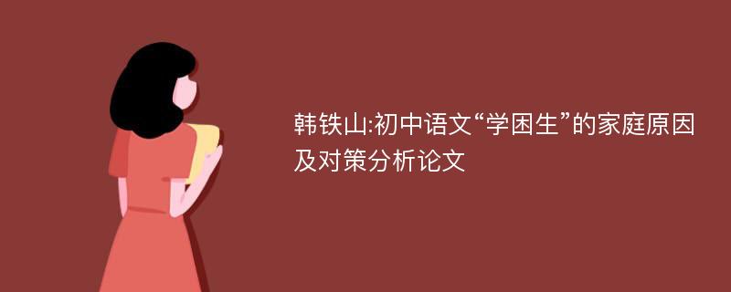 韩铁山:初中语文“学困生”的家庭原因及对策分析论文