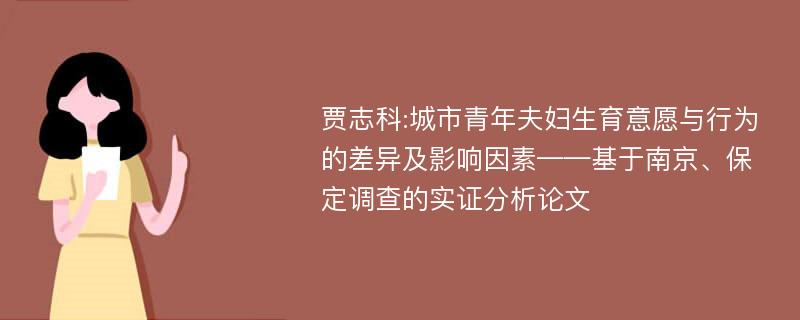 贾志科:城市青年夫妇生育意愿与行为的差异及影响因素——基于南京、保定调查的实证分析论文