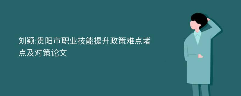 刘颖:贵阳市职业技能提升政策难点堵点及对策论文