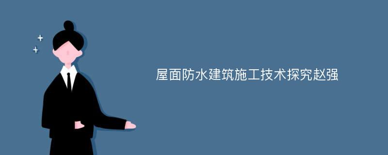 屋面防水建筑施工技术探究赵强