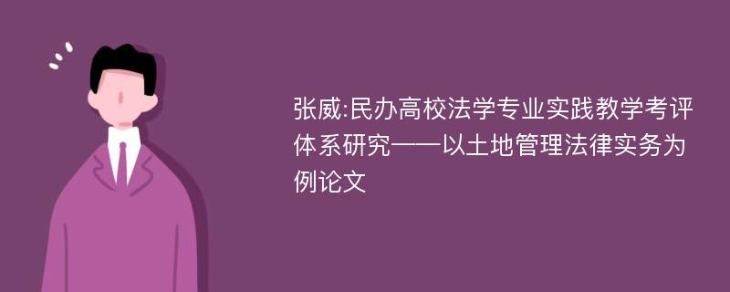 张威:民办高校法学专业实践教学考评体系研究——以土地管理法律实务为例论文