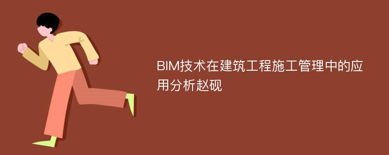 BIM技术在建筑工程施工管理中的应用分析赵砚