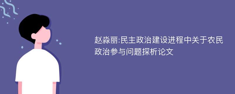 赵淼丽:民主政治建设进程中关于农民政治参与问题探析论文