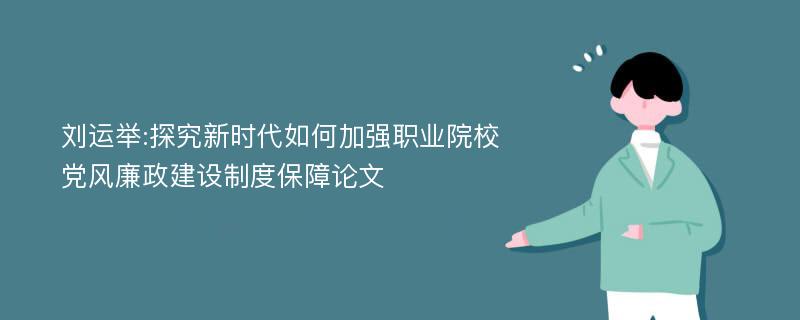 刘运举:探究新时代如何加强职业院校党风廉政建设制度保障论文