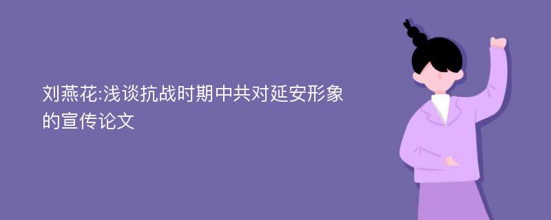 刘燕花:浅谈抗战时期中共对延安形象的宣传论文