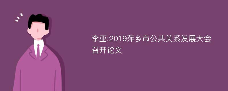 李亚:2019萍乡市公共关系发展大会召开论文