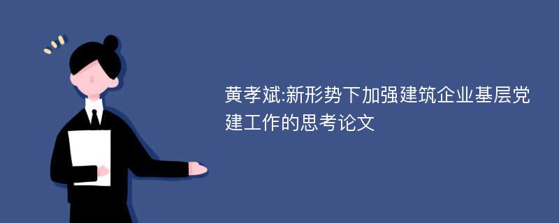 黄孝斌:新形势下加强建筑企业基层党建工作的思考论文