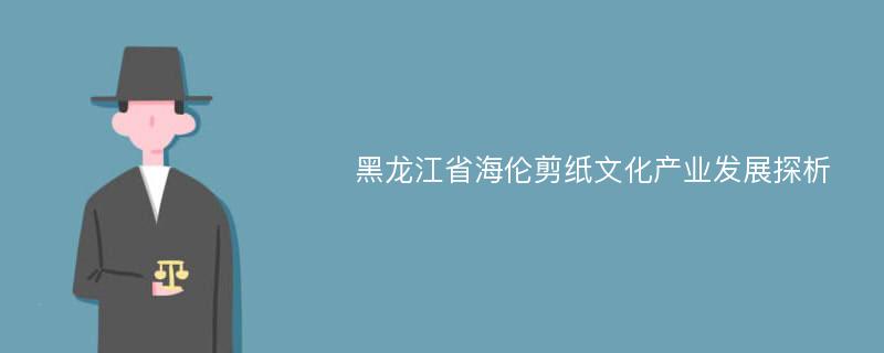 黑龙江省海伦剪纸文化产业发展探析