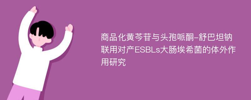 商品化黄芩苷与头孢哌酮-舒巴坦钠联用对产ESBLs大肠埃希菌的体外作用研究