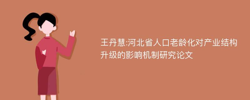王丹慧:河北省人口老龄化对产业结构升级的影响机制研究论文