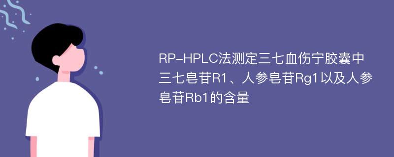 RP-HPLC法测定三七血伤宁胶囊中三七皂苷R1、人参皂苷Rg1以及人参皂苷Rb1的含量
