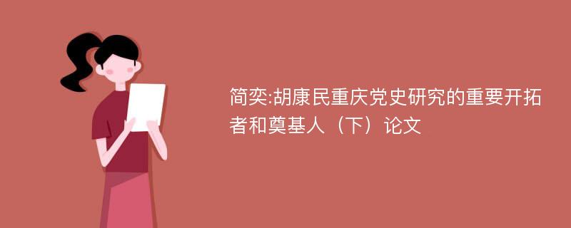 简奕:胡康民重庆党史研究的重要开拓者和奠基人（下）论文
