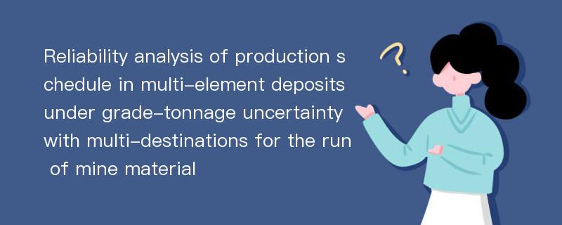 Reliability analysis of production schedule in multi-element deposits under grade-tonnage uncertainty with multi-destinations for the run of mine material