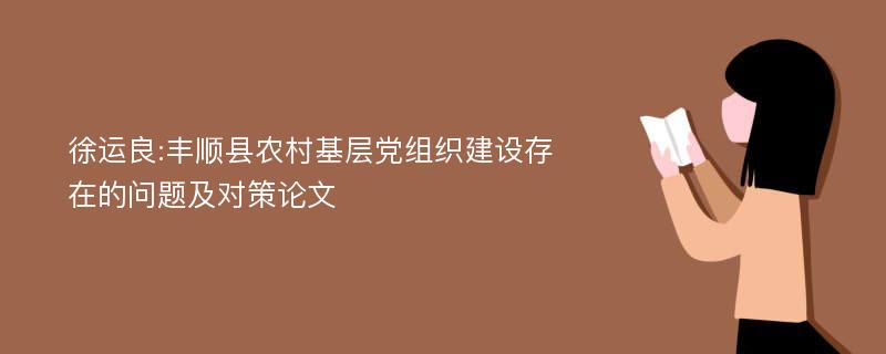 徐运良:丰顺县农村基层党组织建设存在的问题及对策论文