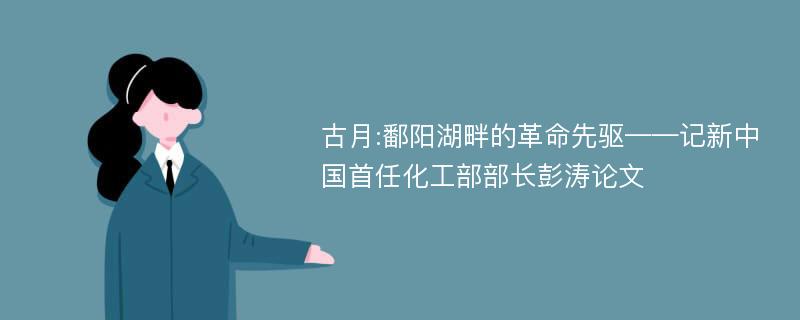 古月:鄱阳湖畔的革命先驱——记新中国首任化工部部长彭涛论文